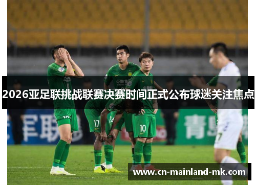 2026亚足联挑战联赛决赛时间正式公布球迷关注焦点 2026亚足联挑战联赛决赛时间正式公布球迷关注焦点