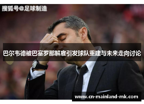 巴尔韦德被巴塞罗那解雇引发球队重建与未来走向讨论 巴尔韦德被巴塞罗那解雇引发球队重建与未来走向讨论