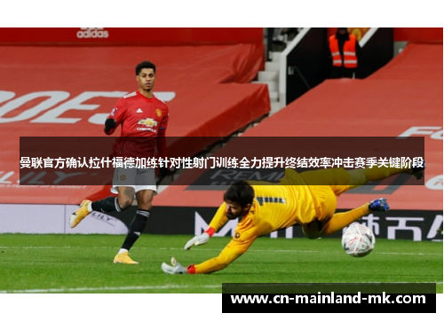 曼联官方确认拉什福德加练针对性射门训练全力提升终结效率冲击赛季关键阶段 曼联官方确认拉什福德加练针对性射门训练全力提升终结效率冲击赛季关键阶段