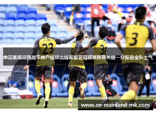 申花客场顽强战平神户延续出线希望亚冠精英联赛关键一分振奋全队士气 申花客场顽强战平神户延续出线希望亚冠精英联赛关键一分振奋全队士气